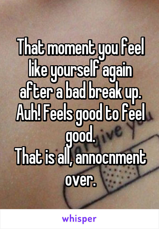 That moment you feel like yourself again after a bad break up. Auh! Feels good to feel good.
That is all, annocnment over.