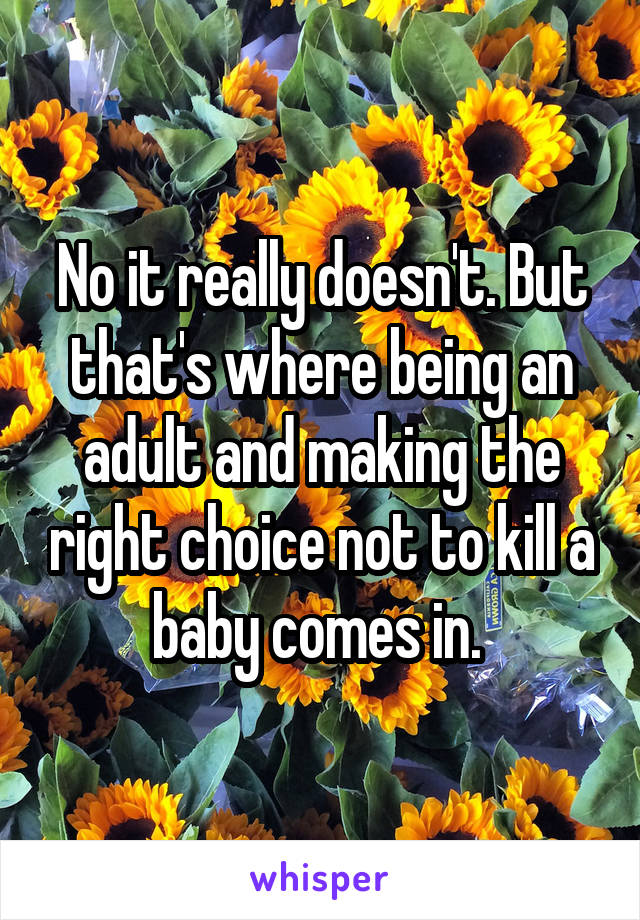 No it really doesn't. But that's where being an adult and making the right choice not to kill a baby comes in. 