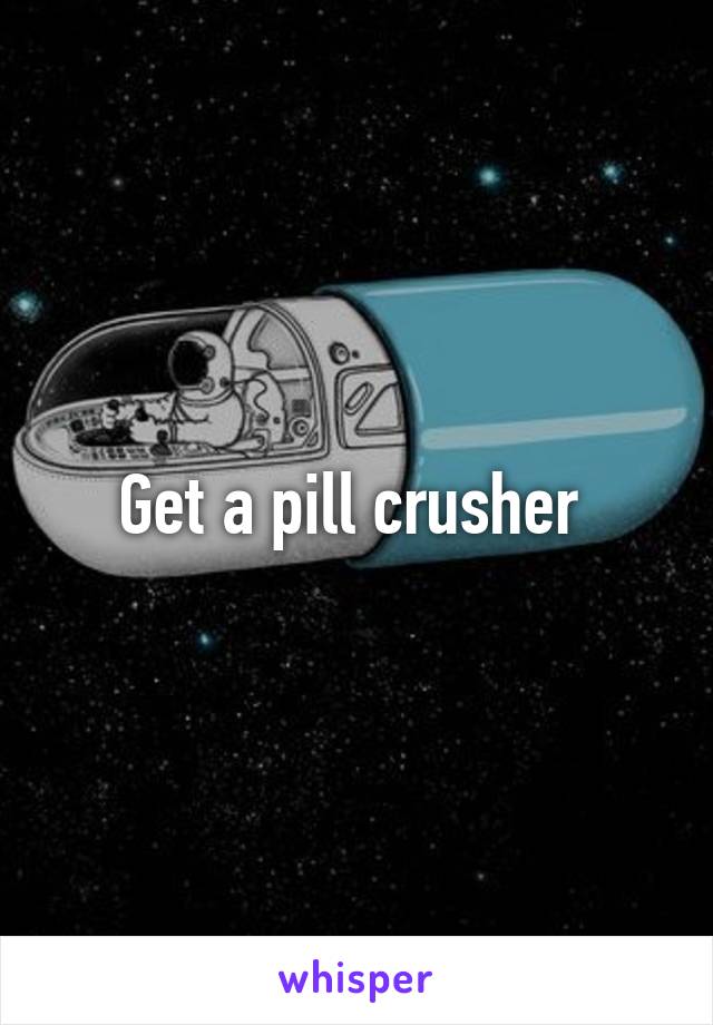 Get a pill crusher 