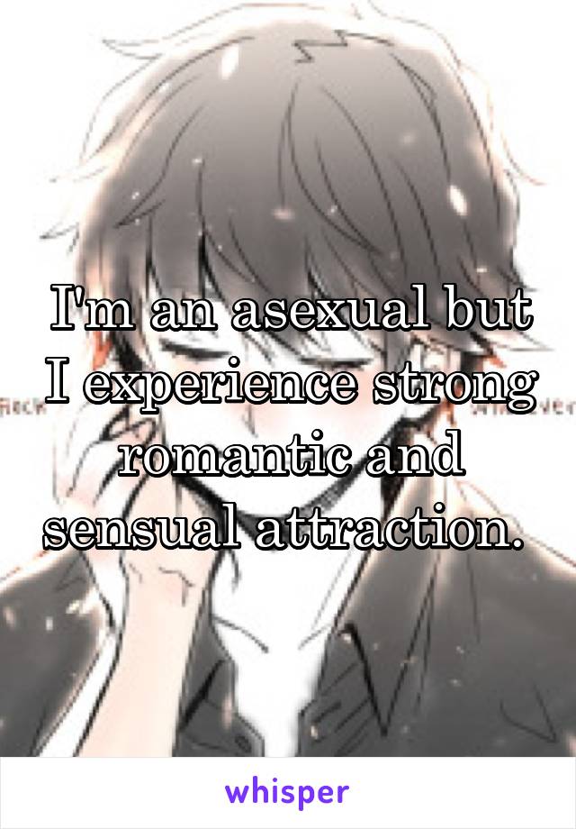 I'm an asexual but I experience strong romantic and sensual attraction. 