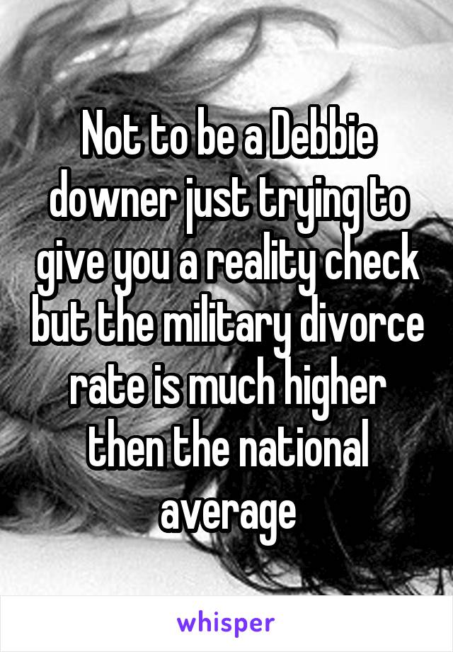 Not to be a Debbie downer just trying to give you a reality check but the military divorce rate is much higher then the national average