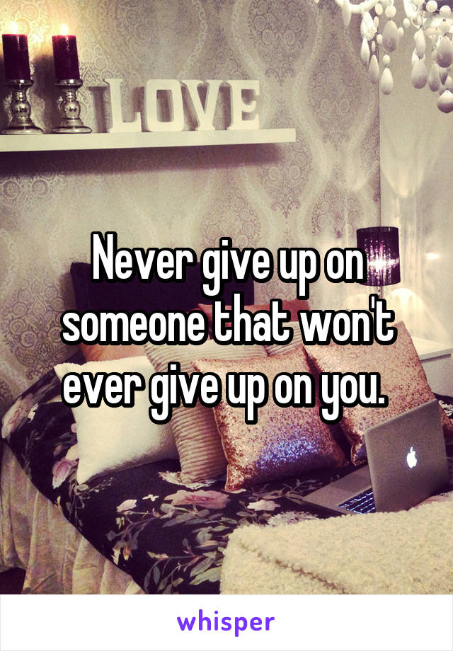 Never give up on someone that won't ever give up on you. 