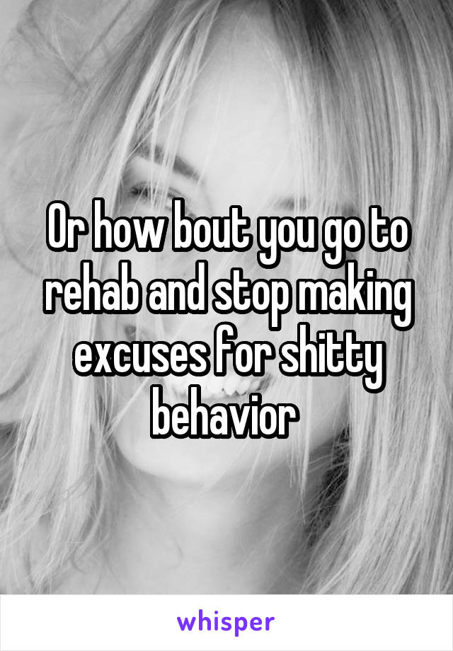 Or how bout you go to rehab and stop making excuses for shitty behavior 