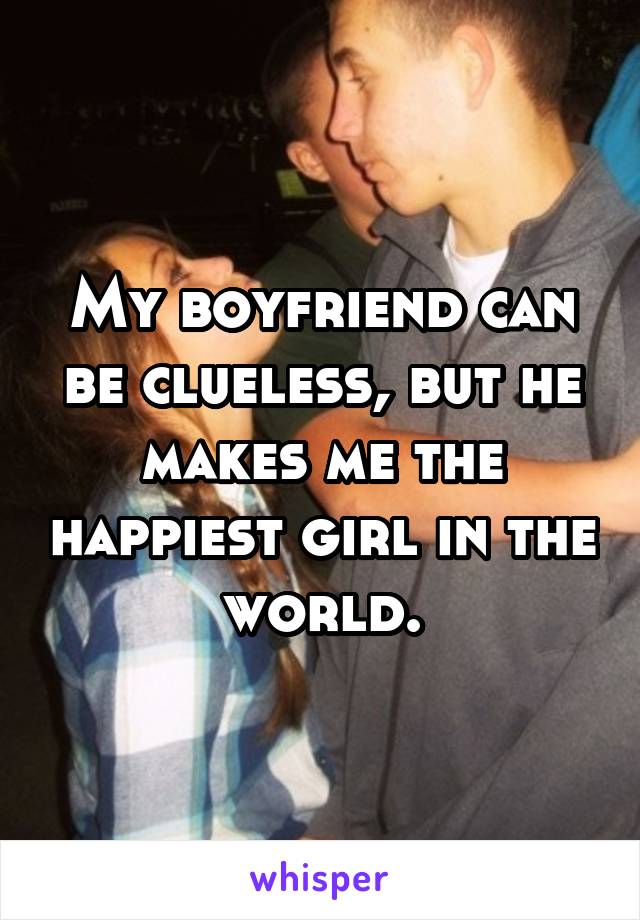 My boyfriend can be clueless, but he makes me the happiest girl in the world.