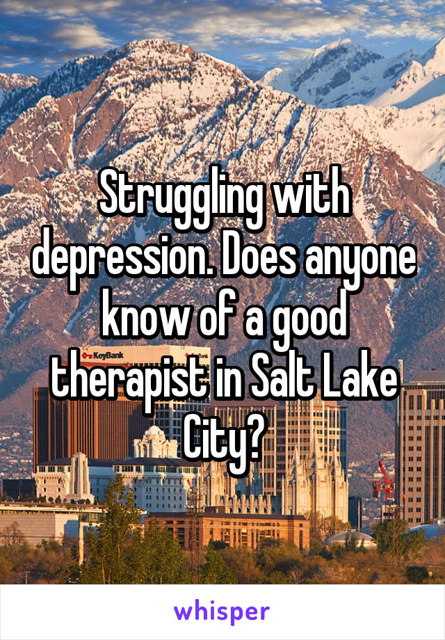 Struggling with depression. Does anyone know of a good therapist in Salt Lake City?