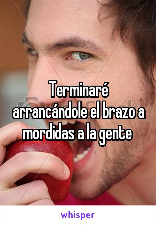 Terminaré arrancándole el brazo a mordidas a la gente 