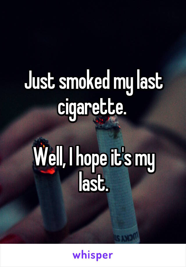 Just smoked my last cigarette. 

Well, I hope it's my last.