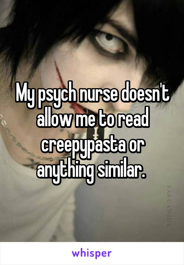 My psych nurse doesn't allow me to read creepypasta or anything similar. 