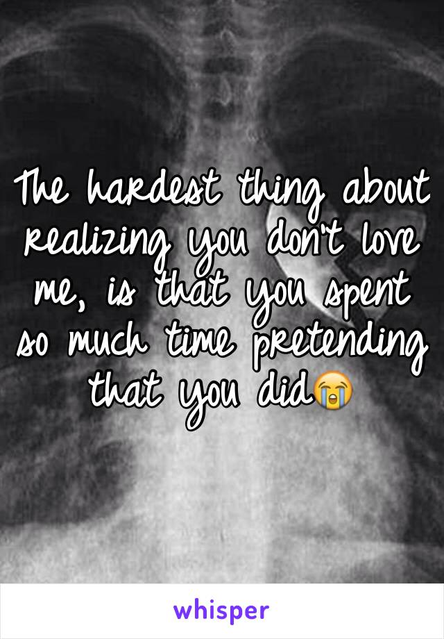 The hardest thing about realizing you don't love me, is that you spent so much time pretending that you did😭