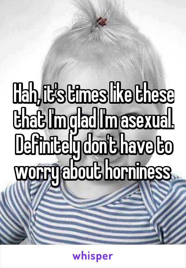 Hah, it's times like these that I'm glad I'm asexual. Definitely don't have to worry about horniness 