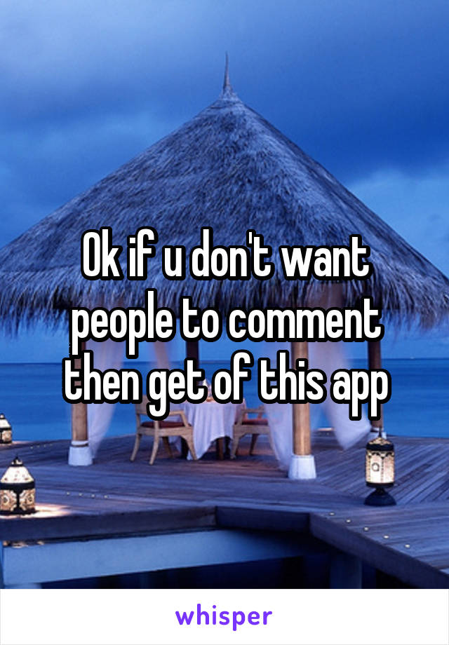 Ok if u don't want people to comment then get of this app