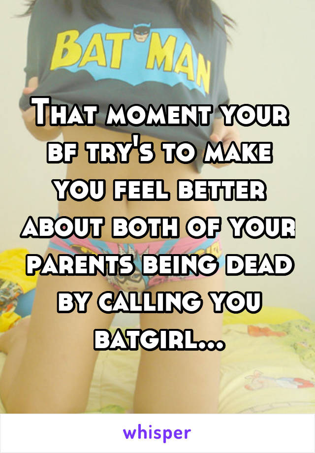 That moment your bf try's to make you feel better about both of your parents being dead by calling you batgirl...