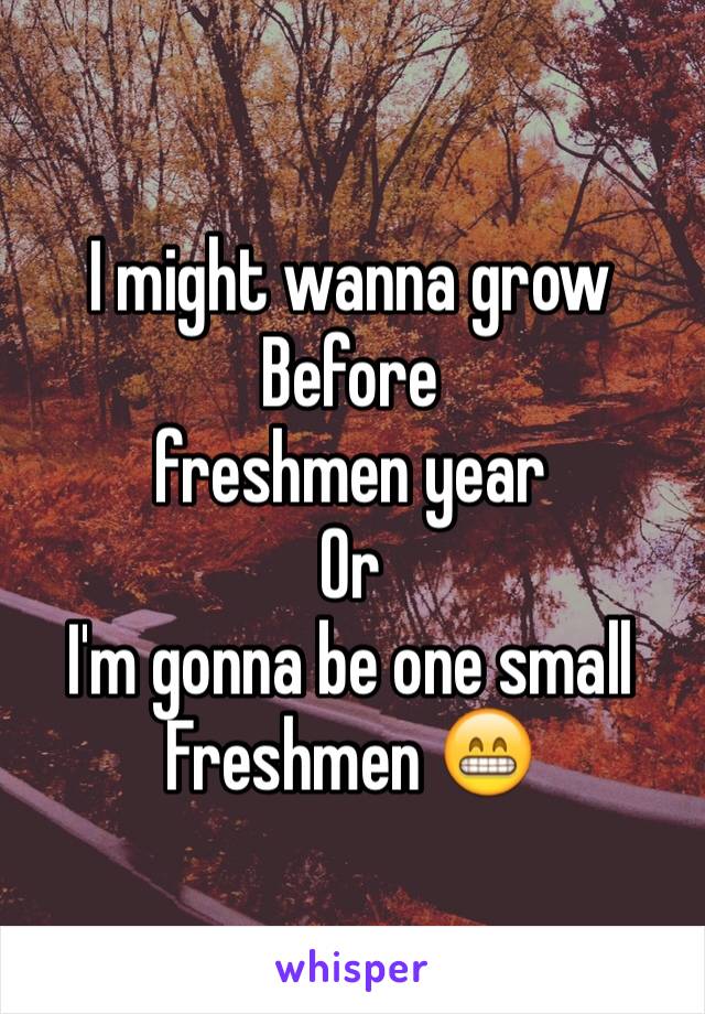 I might wanna grow
Before 
freshmen year
Or 
I'm gonna be one small
Freshmen 😁