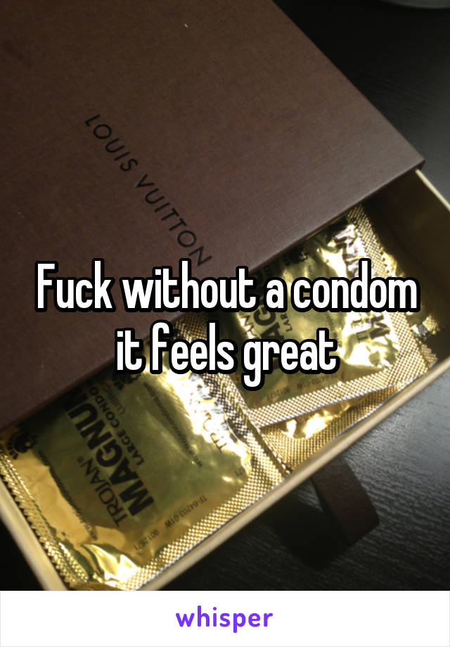 Fuck without a condom it feels great