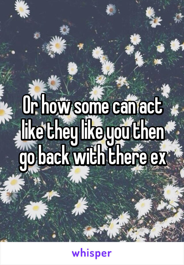 Or how some can act like they like you then go back with there ex