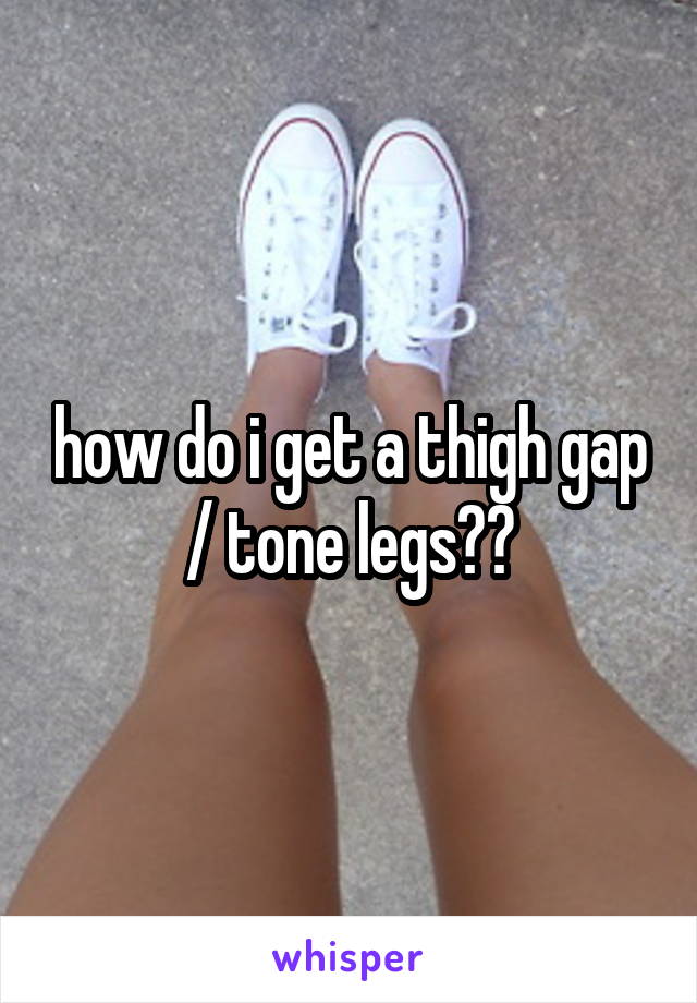 how do i get a thigh gap / tone legs??