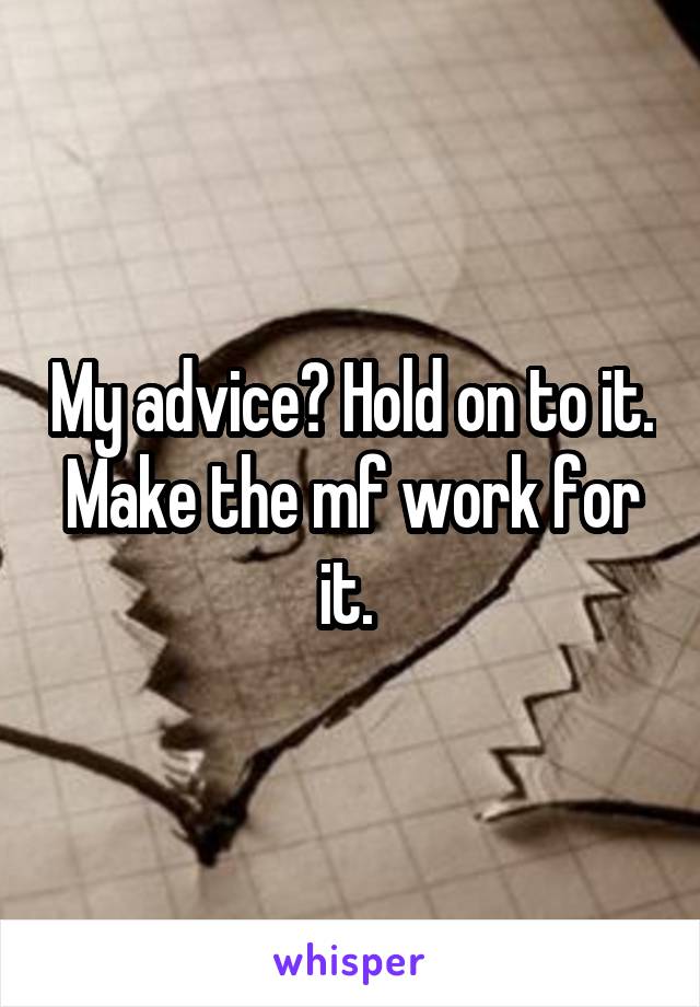 My advice? Hold on to it. Make the mf work for it. 