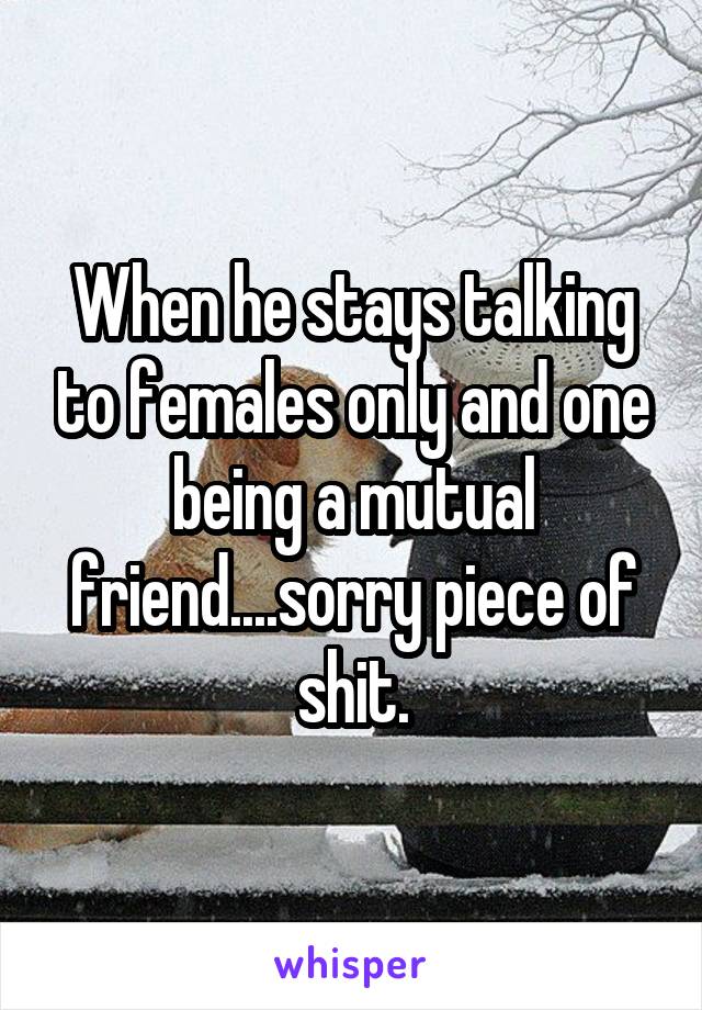 When he stays talking to females only and one being a mutual friend....sorry piece of shit.