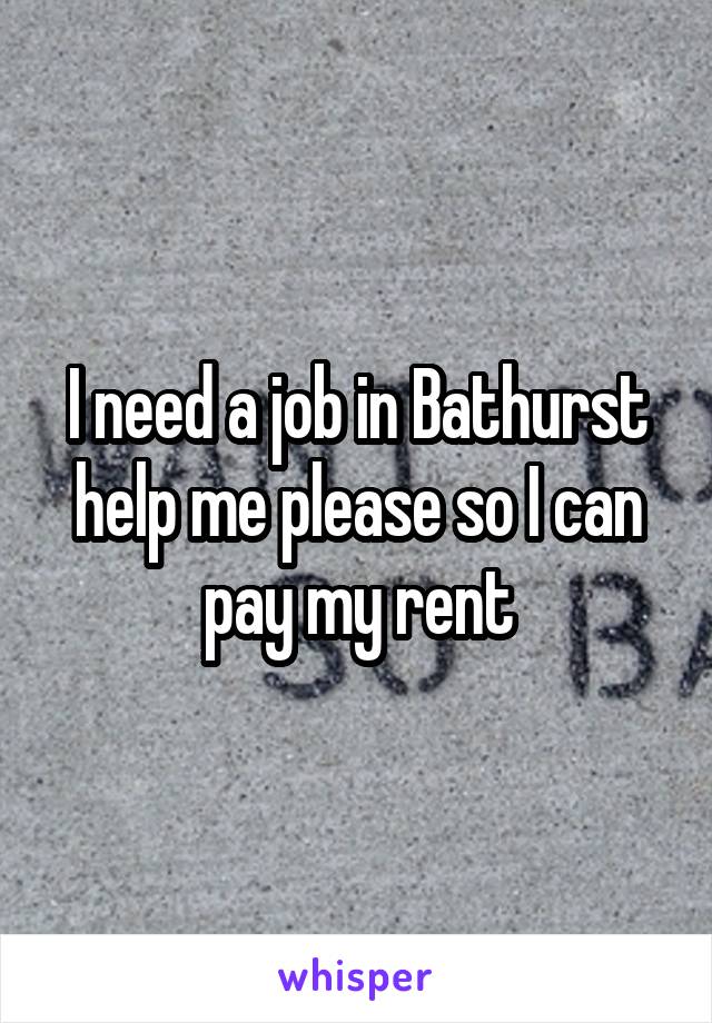 I need a job in Bathurst help me please so I can pay my rent