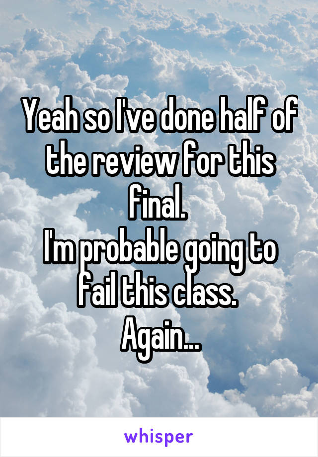 Yeah so I've done half of the review for this final. 
I'm probable going to fail this class. 
Again...