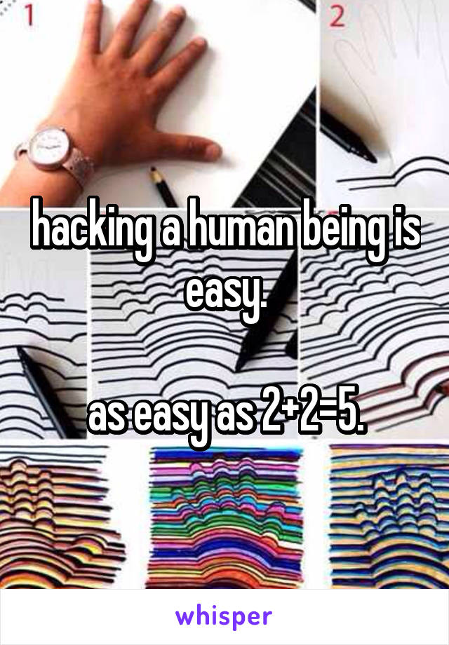 hacking a human being is easy.

as easy as 2+2=5.