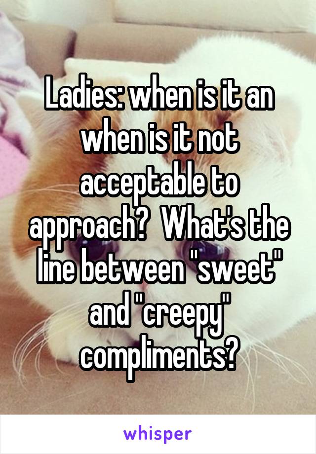 Ladies: when is it an when is it not acceptable to approach?  What's the line between "sweet" and "creepy" compliments?