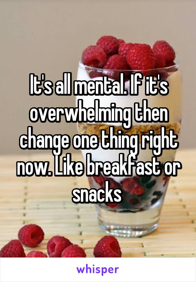 It's all mental. If it's overwhelming then change one thing right now. Like breakfast or snacks 
