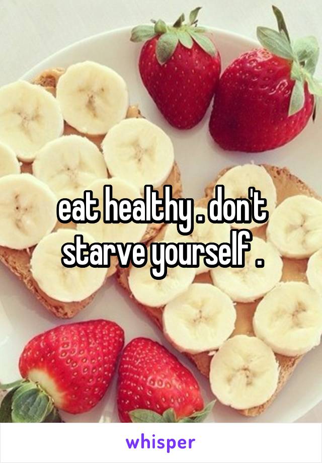 eat healthy . don't starve yourself .