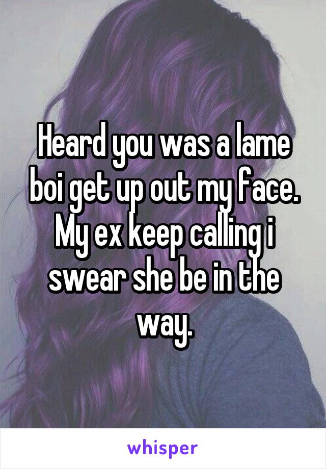 Heard you was a lame boi get up out my face. My ex keep calling i swear she be in the way.