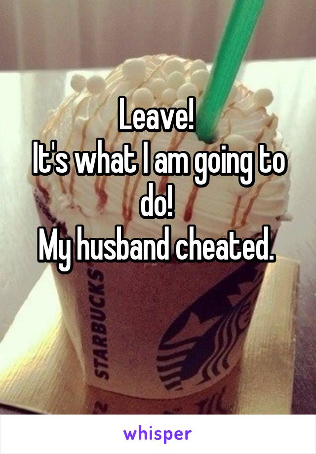 Leave! 
It's what I am going to do! 
My husband cheated. 

