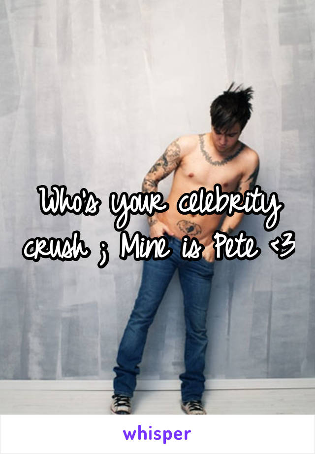 Who's your celebrity crush ; Mine is Pete <3