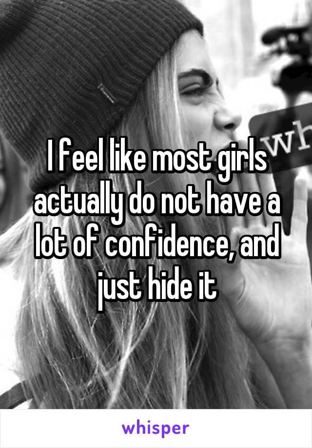 I feel like most girls actually do not have a lot of confidence, and just hide it