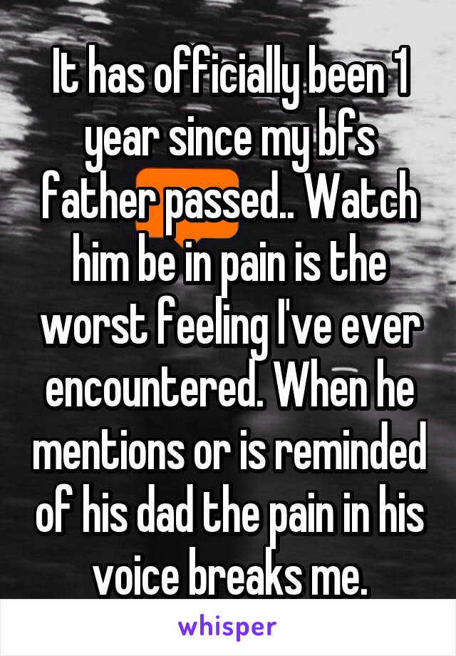 It has officially been 1 year since my bfs father passed.. Watch him be in pain is the worst feeling I've ever encountered. When he mentions or is reminded of his dad the pain in his voice breaks me.