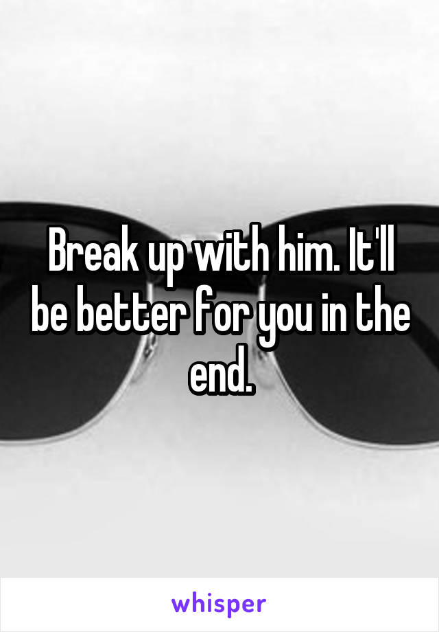 Break up with him. It'll be better for you in the end.