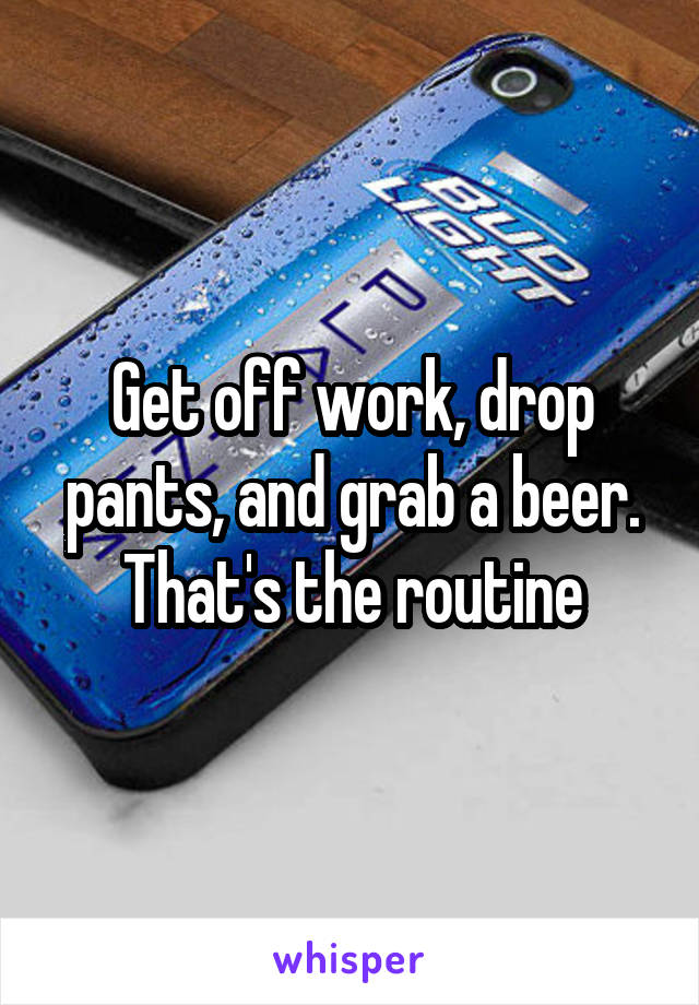 Get off work, drop pants, and grab a beer. That's the routine