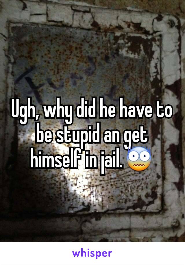 Ugh, why did he have to be stupid an get himself in jail.😨