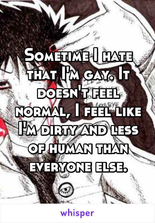 Sometime I hate that I'm gay. It doesn't feel normal, I feel like I'm dirty and less of human than everyone else.