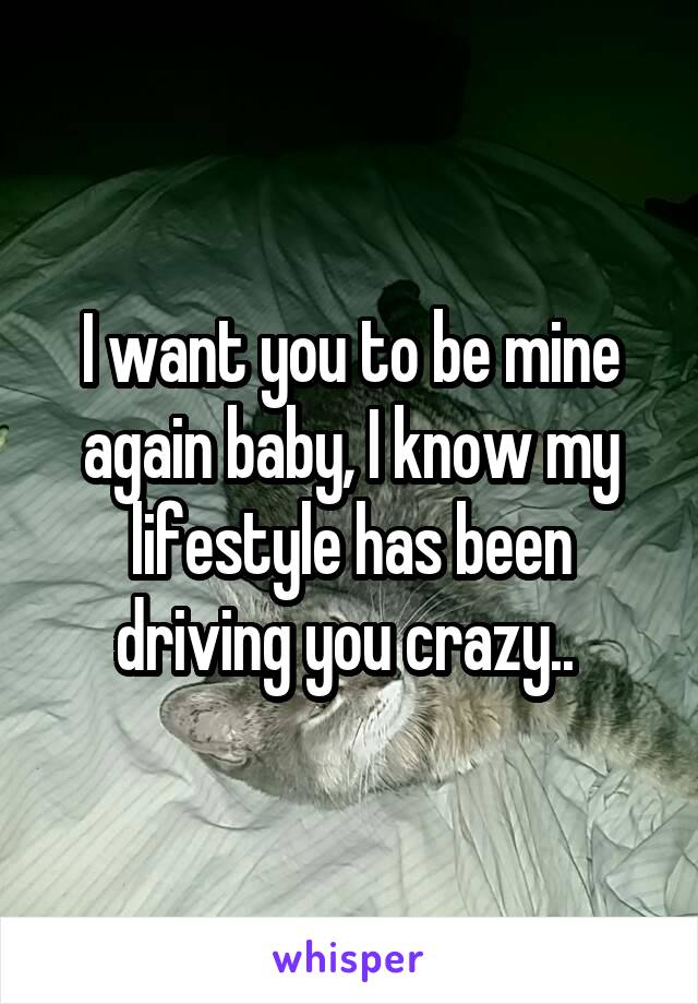 I want you to be mine again baby, I know my lifestyle has been driving you crazy.. 