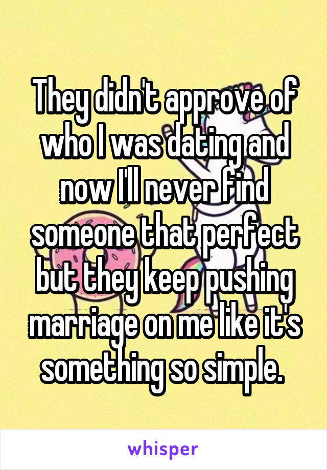 They didn't approve of who I was dating and now I'll never find someone that perfect but they keep pushing marriage on me like it's something so simple. 