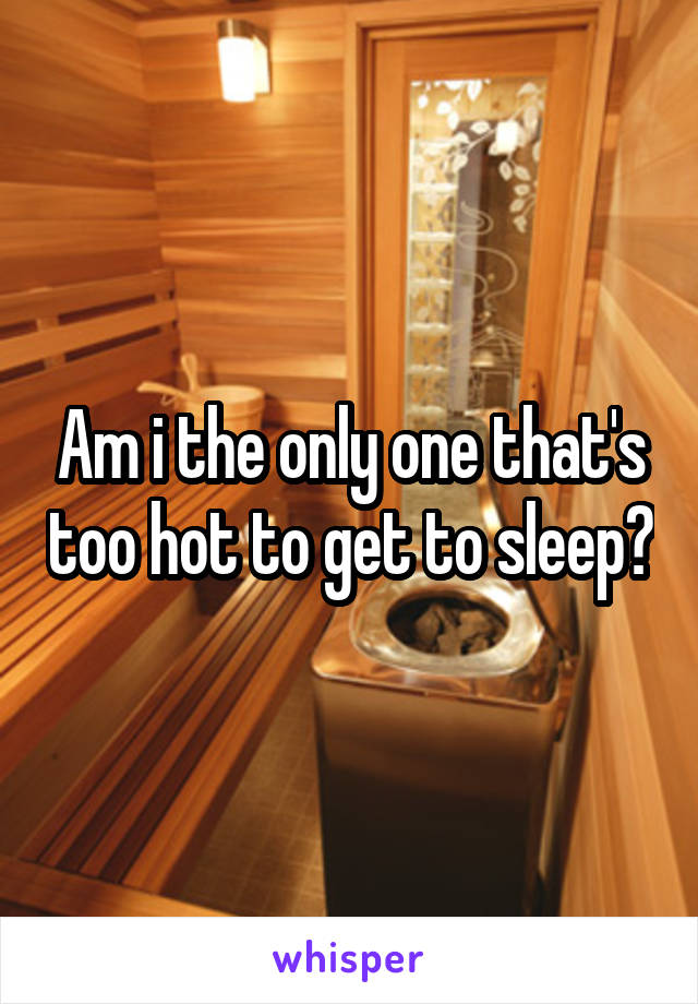 Am i the only one that's too hot to get to sleep?