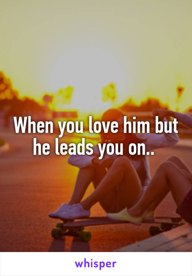 When you love him but he leads you on.. 