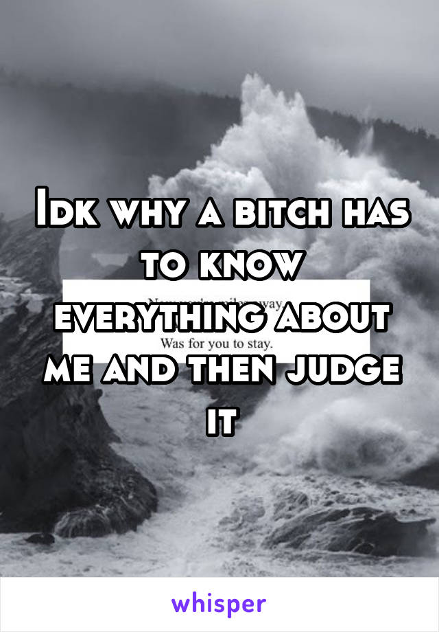 Idk why a bitch has to know everything about me and then judge it