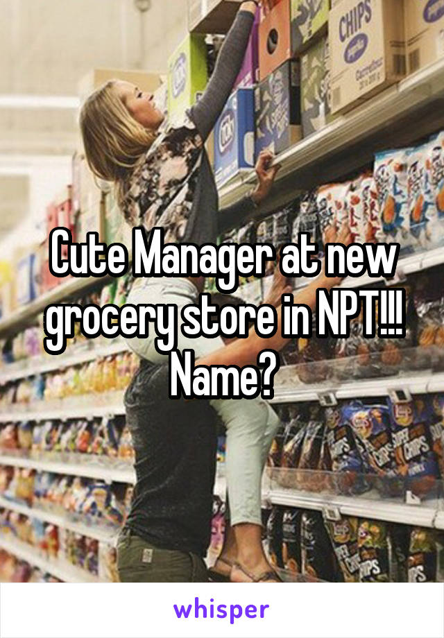 Cute Manager at new grocery store in NPT!!! Name?