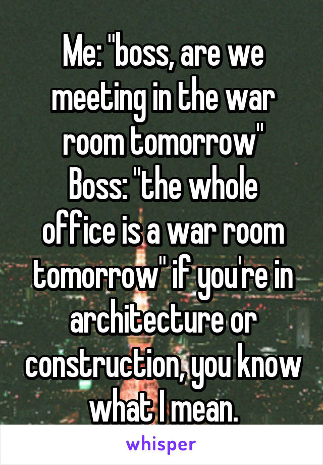 Me: "boss, are we meeting in the war room tomorrow"
Boss: "the whole office is a war room tomorrow" if you're in architecture or construction, you know what I mean.