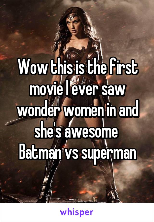 Wow this is the first movie I ever saw wonder women in and she's awesome 
Batman vs superman