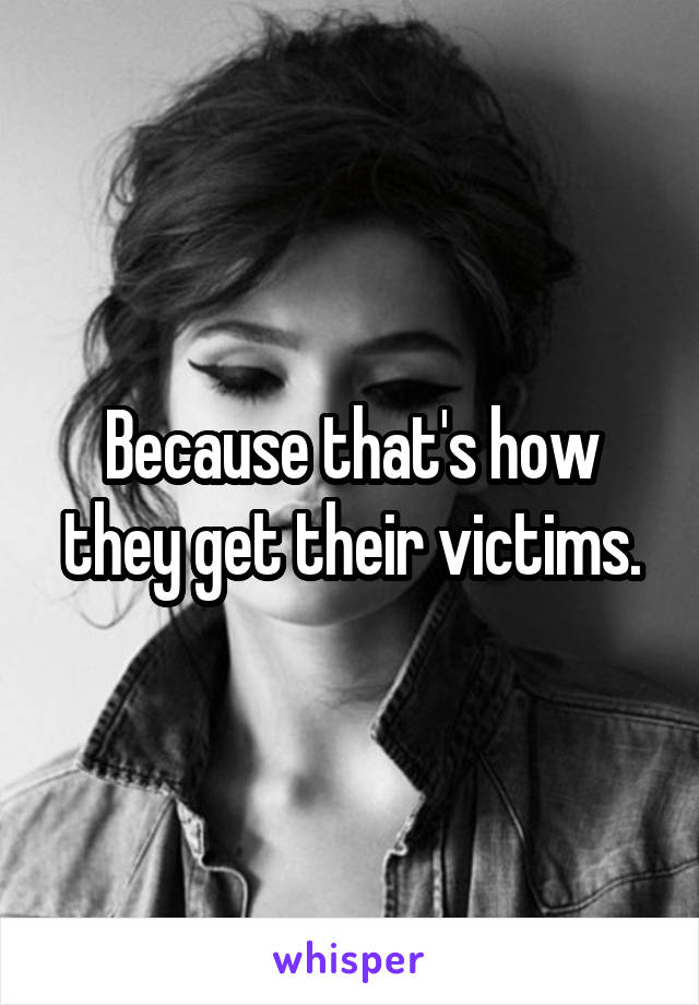 Because that's how they get their victims.