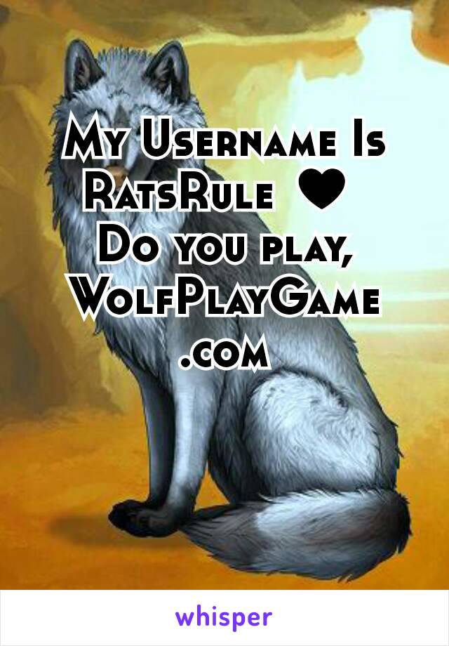 My Username Is RatsRule ♥ 
Do you play,
WolfPlayGame
.com