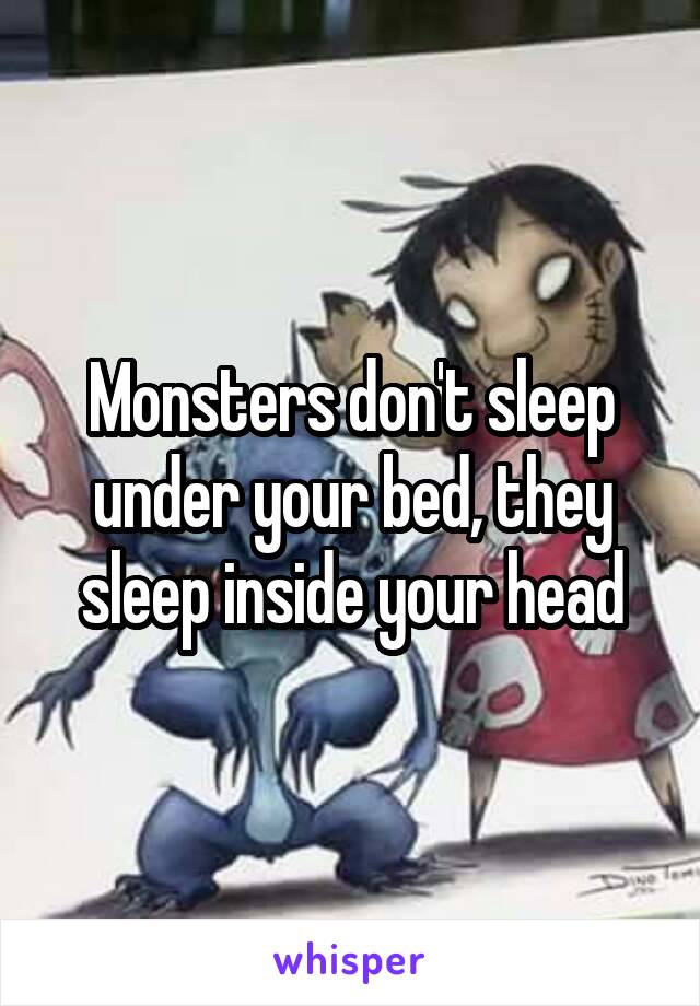 Monsters don't sleep under your bed, they sleep inside your head