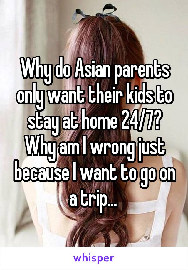 Why do Asian parents only want their kids to stay at home 24/7? Why am I wrong just because I want to go on a trip... 