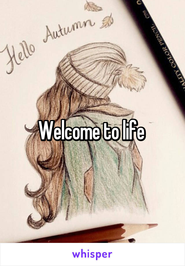 Welcome to life 